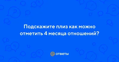 Ответы Mail.ru: Подскажите плиз как можно отметить 4 месяца отношений?