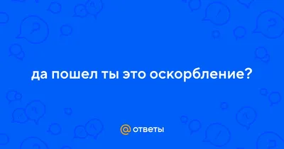 Ответы Mail.ru: да пошел ты это оскорбление?