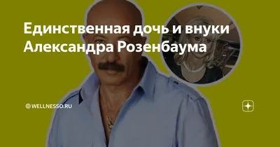 Единственная дочь и внуки Александра Розенбаума | 🔴Wellnesso.RU | Дзен