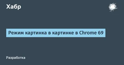 Chrome разрешит запускать в режиме «картинка в картинке» не только видео -  Лайфхакер