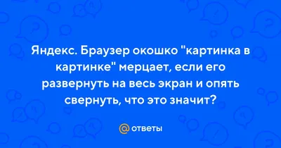 Ответы Mail.ru: Яндекс. Браузер окошко \"картинка в картинке\" мерцает, если  его развернуть на весь экран и опять свернуть, что это значит?