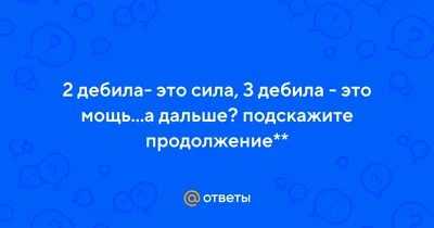 Ответы Mail.ru: 2 дебила- это сила, 3 дебила - это мощь...а дальше?  подскажите продолжение**