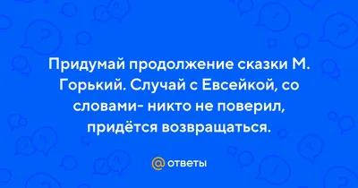 Ответы Mail.ru: Придумай продолжение сказки М. Горький. Случай с Евсейкой,  со словами- никто не поверил, придётся возвращаться.