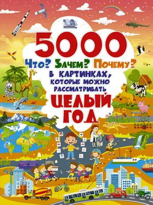 Книга: 5000 \"что, зачем, почему\" в картинках, которые можно рассматривать  целый год,