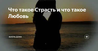 Что такое Страсть и что такое Любовь | Жизнь Дома | Дзен