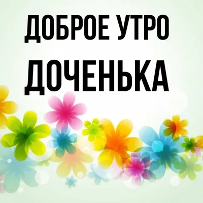 Открытка для любимых и родных Дочка Доброе утро. Открытки на каждый день с  пожеланиями для родственников.