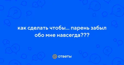 Ответы Mail.ru: как сделать чтобы... парень забыл обо мне навсегда???