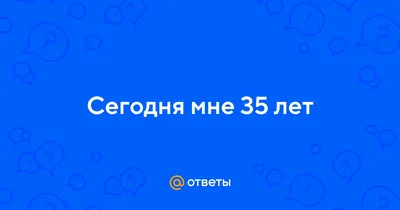 Ответы Mail.ru: Мне сегодня 35 лет! Никто так мне не позвонил и не  поздравил меня с ДР! Значит я - никому не интересен?