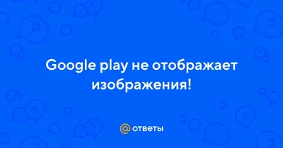 Ответы Mail.ru: Google play не отображает изображения!