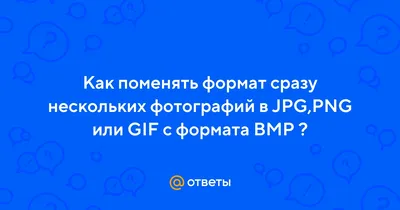 Ответы Mail.ru: Как поменять формат сразу нескольких фотографий в JPG,PNG  или GIF с формата BMP ?