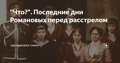 Что?\". Последние дни Романовых перед расстрелом | Ещё один блог о кино |  Дзен