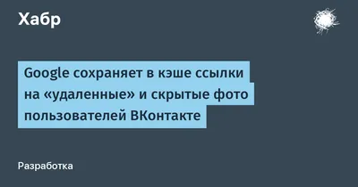 Google сохраняет в кэше ссылки на «удаленные» и скрытые фото пользователей  ВКонтакте / Хабр