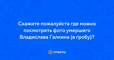 Ответы Mail.ru: Скажите пожалуйста где можно посмотреть фото умершего Владислава  Галкина (в гробу)?