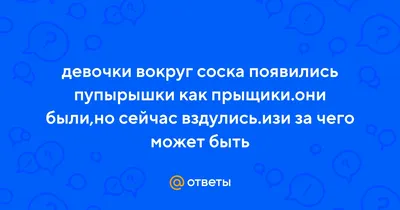 Ответы Mail.ru: девочки вокруг соска появились пупырышки как прыщики.они  были,но сейчас вздулись.изи за чего может быть