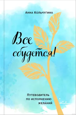 Все сбудется! Путеводитель по исполнению желаний Анна Кольчугина - купить  книгу Все сбудется! Путеводитель по исполнению желаний в Минске —  Издательство Эксмо на OZ.by